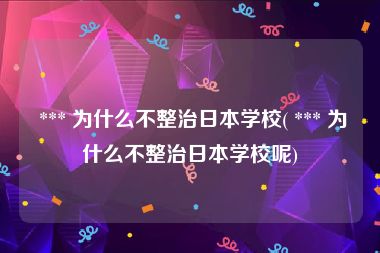  *** 为什么不整治日本学校( *** 为什么不整治日本学校呢)