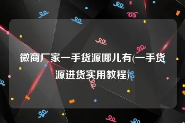 微商厂家一手货源哪儿有(一手货源进货实用教程)