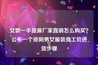 女装一手货源厂家直销怎么购买？公布一个资阳男女服装员工价进货步骤
