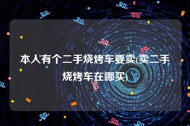 本人有个二手烧烤车要卖(卖二手烧烤车在哪买)