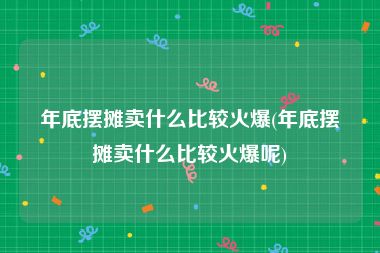 年底摆摊卖什么比较火爆(年底摆摊卖什么比较火爆呢)