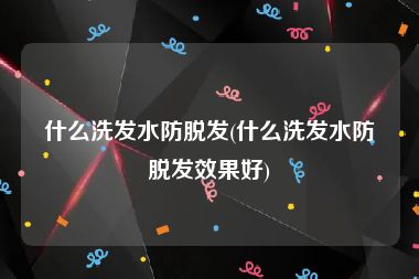 什么洗发水防脱发(什么洗发水防脱发效果好)