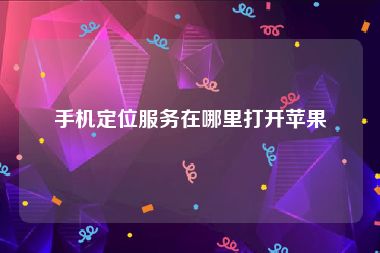 手机定位服务在哪里打开苹果
