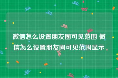 微信怎么设置朋友圈可见范围 微信怎么设置朋友圈可见范围显示