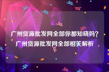 广州货源批发网全部你都知晓吗？广州货源批发网全部相关解析