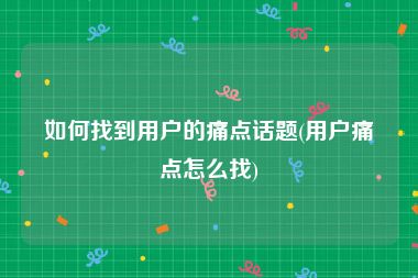如何找到用户的痛点话题(用户痛点怎么找)