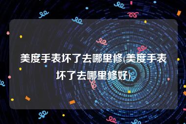 美度手表坏了去哪里修(美度手表坏了去哪里修好)