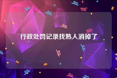 行政处罚记录找熟人消掉了