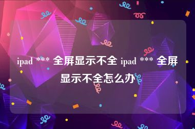 ipad *** 全屏显示不全 ipad *** 全屏显示不全怎么办