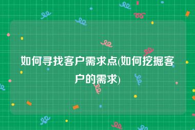 如何寻找客户需求点(如何挖掘客户的需求)
