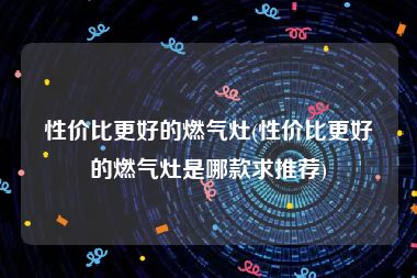 性价比更好的燃气灶(性价比更好的燃气灶是哪款求推荐)