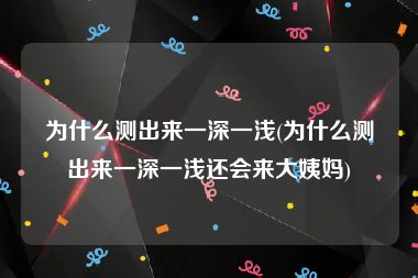 为什么测出来一深一浅(为什么测出来一深一浅还会来大姨妈)