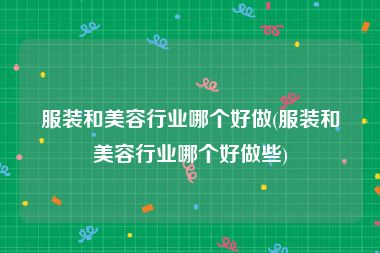 服装和美容行业哪个好做(服装和美容行业哪个好做些)
