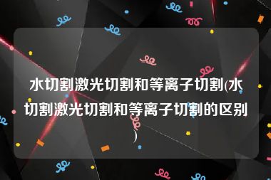 水切割激光切割和等离子切割(水切割激光切割和等离子切割的区别)