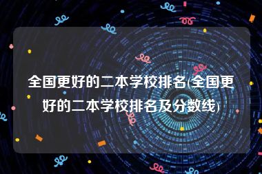 全国更好的二本学校排名(全国更好的二本学校排名及分数线)