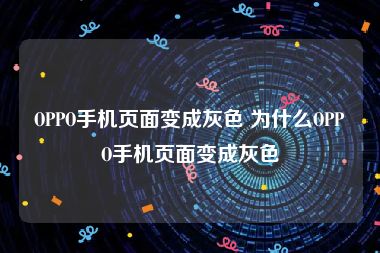 OPPO手机页面变成灰色 为什么OPPO手机页面变成灰色