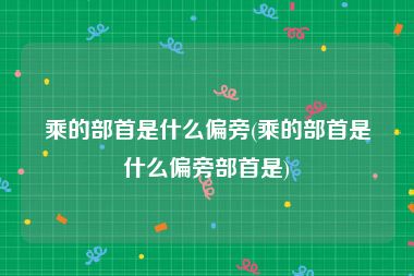 乘的部首是什么偏旁(乘的部首是什么偏旁部首是)