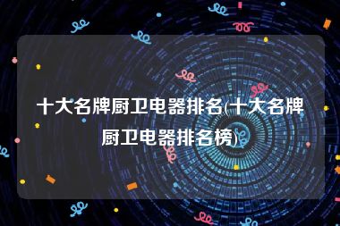 十大名牌厨卫电器排名(十大名牌厨卫电器排名榜)