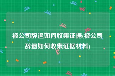 被公司辞退如何收集证据(被公司辞退如何收集证据材料)