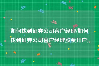 如何找到证券公司客户经理(如何找到证券公司客户经理股票开户)