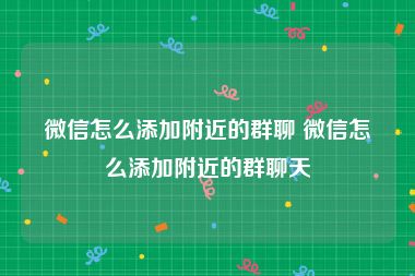 微信怎么添加附近的群聊 微信怎么添加附近的群聊天