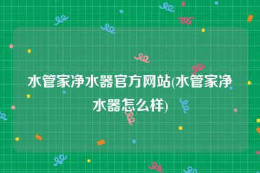 水管家净水器官方网站(水管家净水器怎么样)