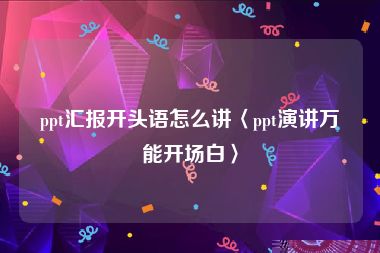 ppt汇报开头语怎么讲〈ppt演讲万能开场白〉