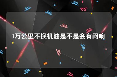 1万公里不换机油是不是会有闷响