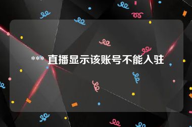 *** 直播显示该账号不能入驻