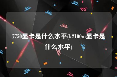 7750显卡是什么水平(k2100m显卡是什么水平)