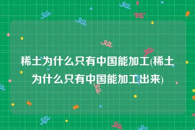 稀土为什么只有中国能加工(稀土为什么只有中国能加工出来)