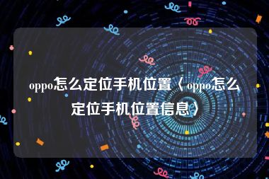 oppo怎么定位手机位置〈oppo怎么定位手机位置信息〉