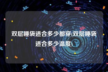 双层睡袋适合多少都穿(双层睡袋适合多少温度)