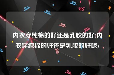 内衣穿纯棉的好还是乳胶的好(内衣穿纯棉的好还是乳胶的好呢)