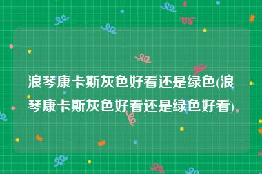 浪琴康卡斯灰色好看还是绿色(浪琴康卡斯灰色好看还是绿色好看)