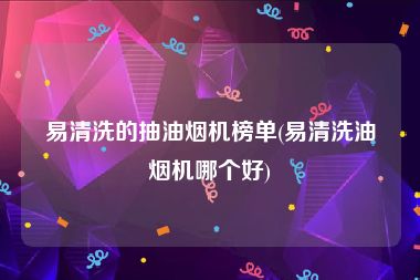 易清洗的抽油烟机榜单(易清洗油烟机哪个好)
