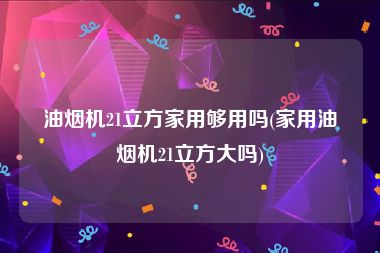油烟机21立方家用够用吗(家用油烟机21立方大吗)