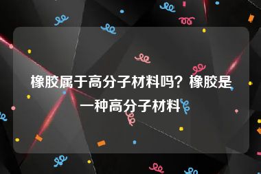 橡胶属于高分子材料吗？橡胶是一种高分子材料