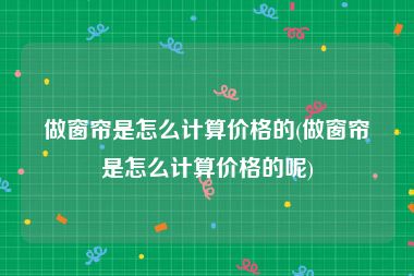 做窗帘是怎么计算价格的(做窗帘是怎么计算价格的呢)