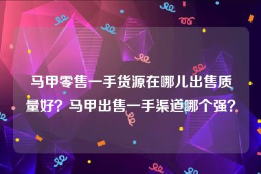 马甲零售一手货源在哪儿出售质量好？马甲出售一手渠道哪个强？
