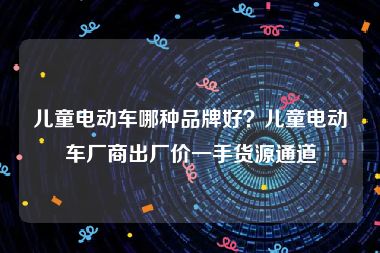 儿童电动车哪种品牌好？儿童电动车厂商出厂价一手货源通道