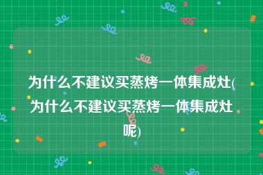 为什么不建议买蒸烤一体集成灶(为什么不建议买蒸烤一体集成灶呢)