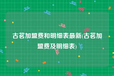 古茗加盟费和明细表最新(古茗加盟费及明细表)
