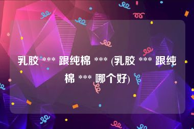 乳胶 *** 跟纯棉 *** (乳胶 *** 跟纯棉 *** 哪个好)