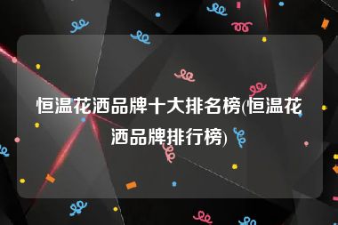 恒温花洒品牌十大排名榜(恒温花洒品牌排行榜)