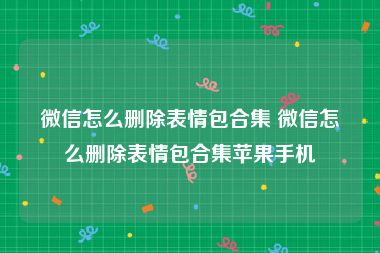 微信怎么删除表情包合集 微信怎么删除表情包合集苹果手机