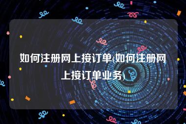 如何注册网上接订单(如何注册网上接订单业务)