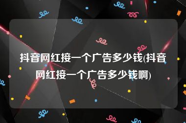 抖音网红接一个广告多少钱(抖音网红接一个广告多少钱啊)