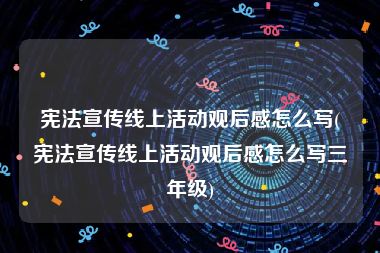 宪法宣传线上活动观后感怎么写(宪法宣传线上活动观后感怎么写三年级)