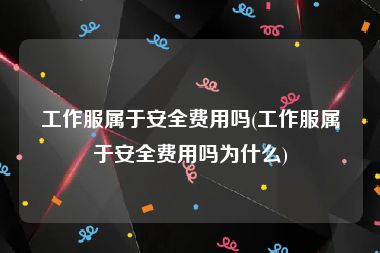 工作服属于安全费用吗(工作服属于安全费用吗为什么)